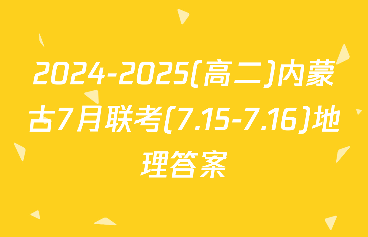 2024-2025(高二)内蒙古7月联考(7.15-7.16)地理答案