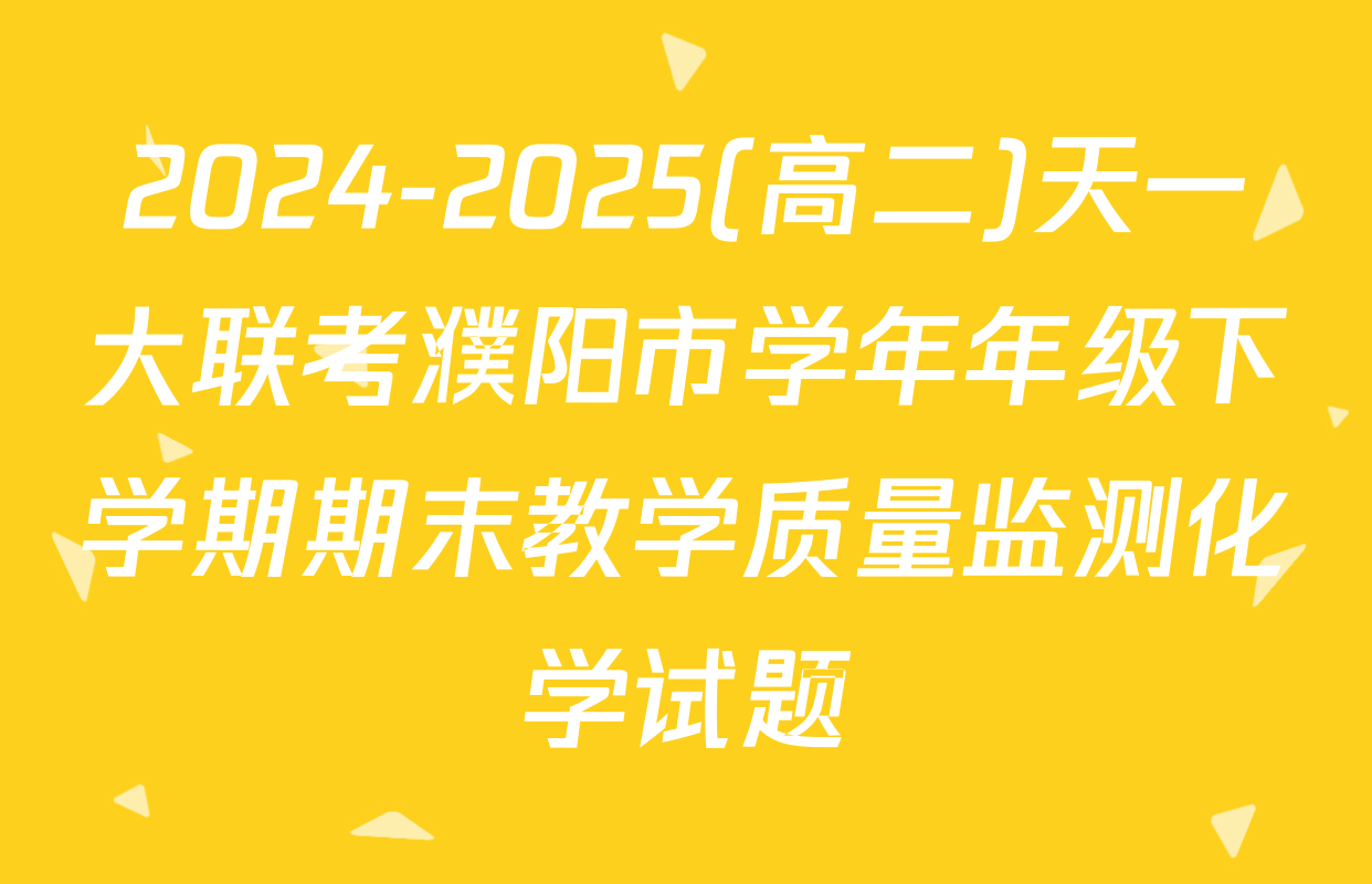 2024-2025(高二)天一大联考濮阳市学年年级下学期期末教学质量监测化学试题