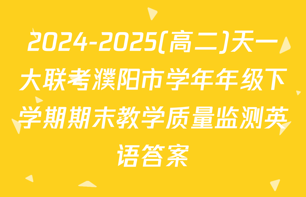 2024-2025(高二)天一大联考濮阳市学年年级下学期期末教学质量监测英语答案