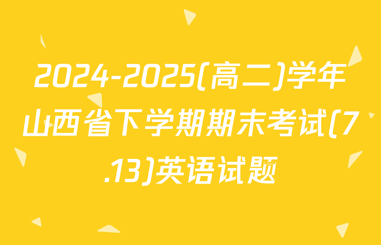 2024-2025(高二)学年山西省下学期期末考试(7.13)英语试题