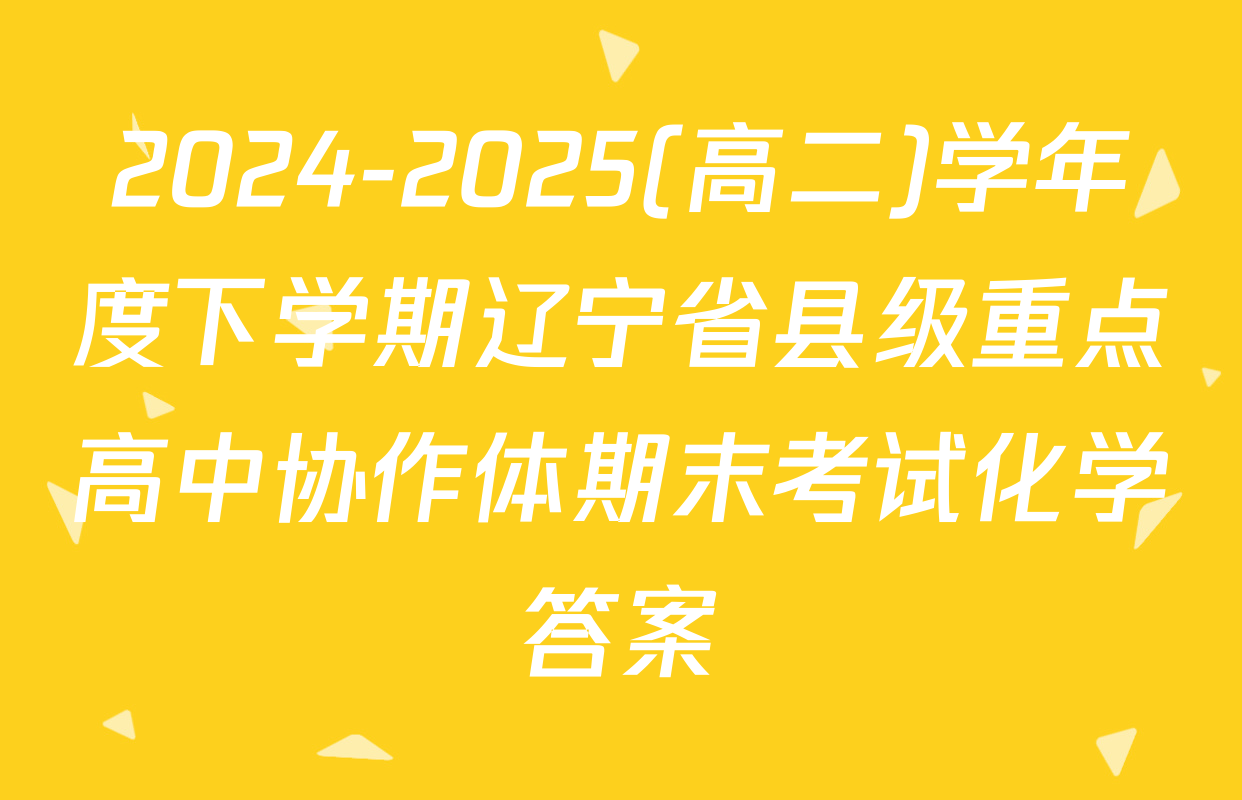 2024-2025(高二)学年度下学期辽宁省县级重点高中协作体期末考试化学答案