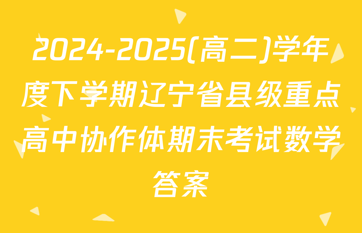 2024-2025(高二)学年度下学期辽宁省县级重点高中协作体期末考试数学答案