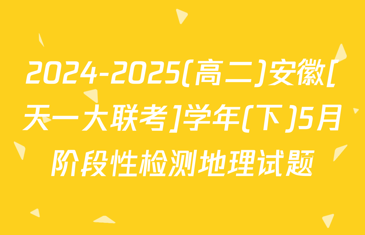 2024-2025(高二)安徽[天一大联考]学年(下)5月阶段性检测地理试题