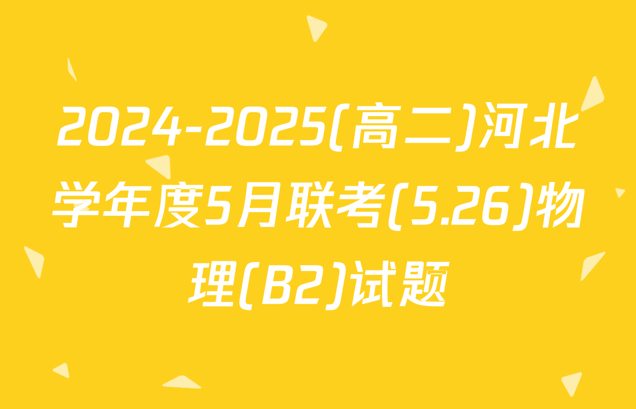 2024-2025(高二)河北学年度5月联考(5.26)物理(B2)试题