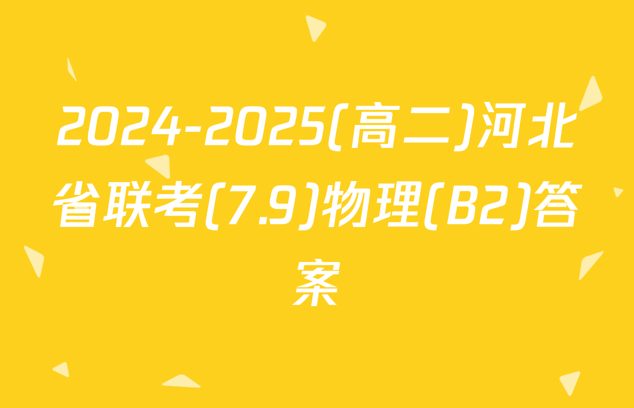 2024-2025(高二)河北省联考(7.9)物理(B2)答案