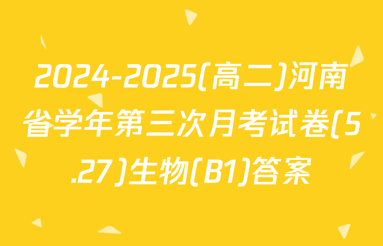2024-2025(高二)河南省学年第三次月考试卷(5.27)生物(B1)答案