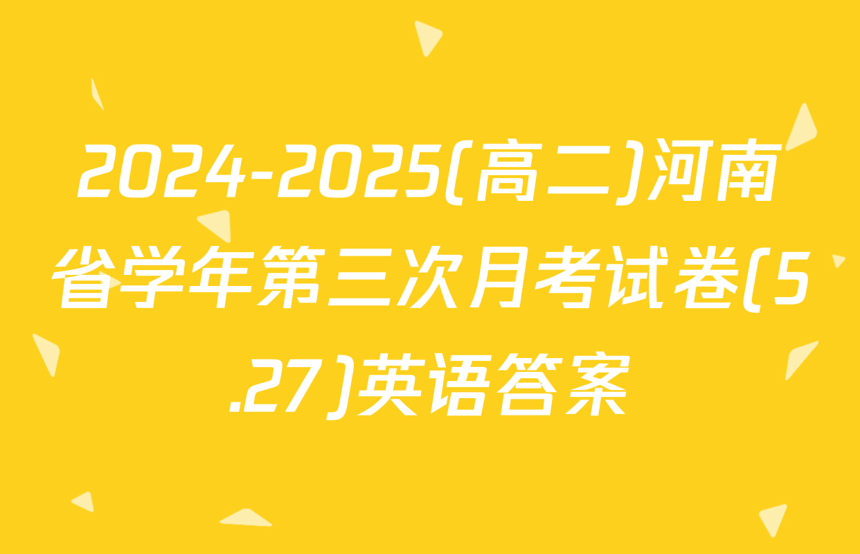 2024-2025(高二)河南省学年第三次月考试卷(5.27)英语答案
