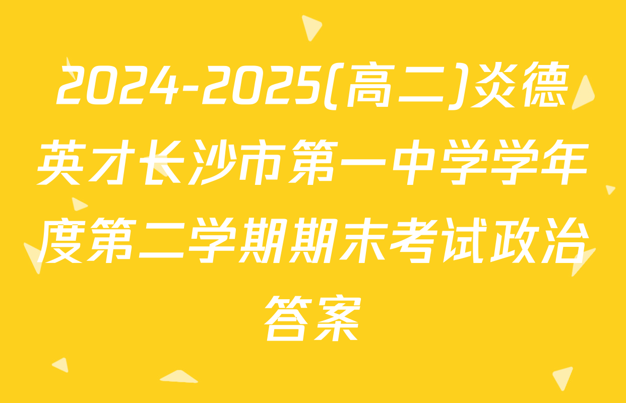 2024-2025(高二)炎德英才长沙市第一中学学年度第二学期期末考试政治答案