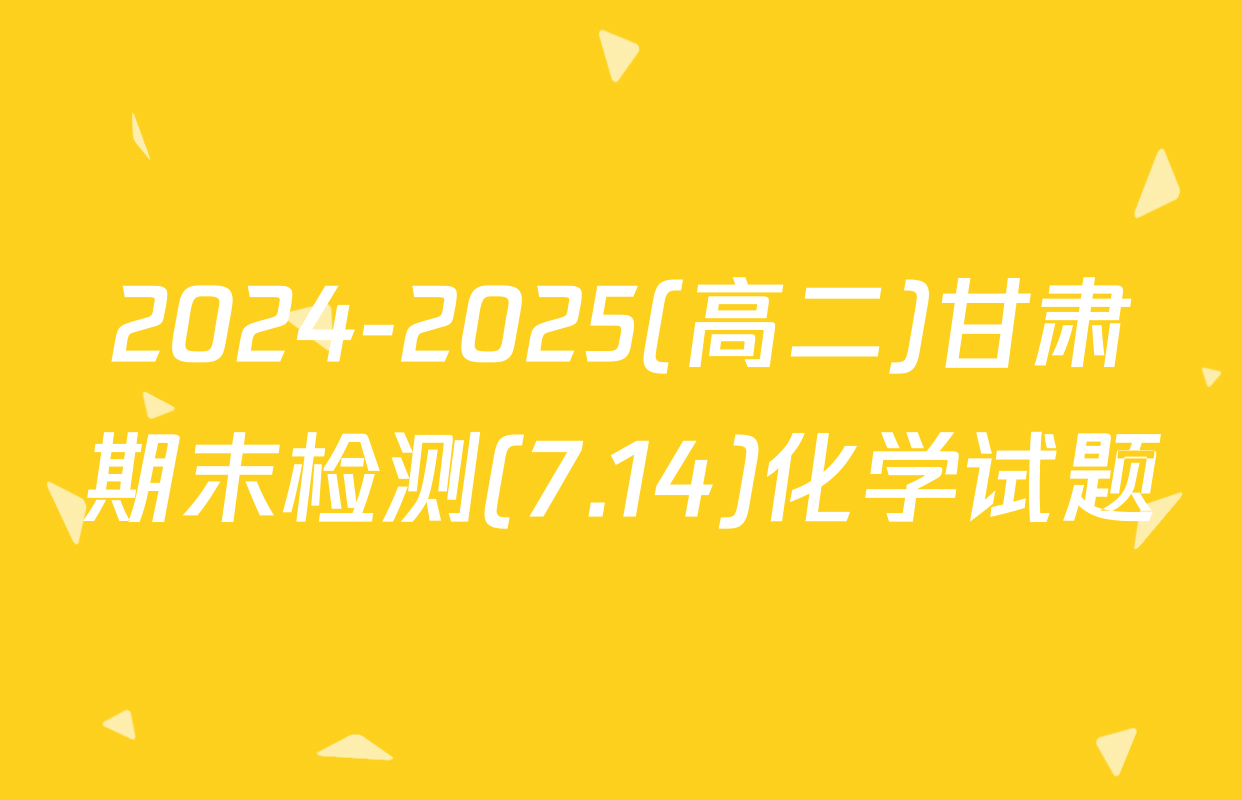 2024-2025(高二)甘肃期末检测(7.14)化学试题