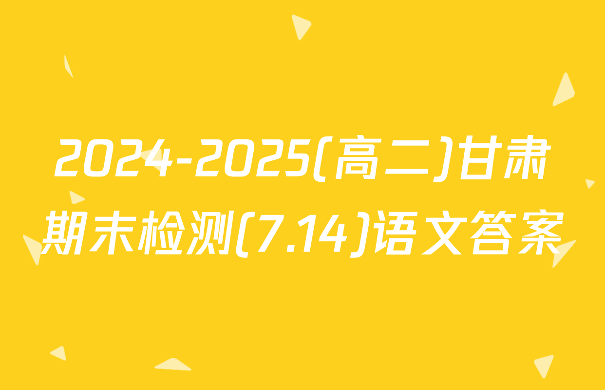 2024-2025(高二)甘肃期末检测(7.14)语文答案