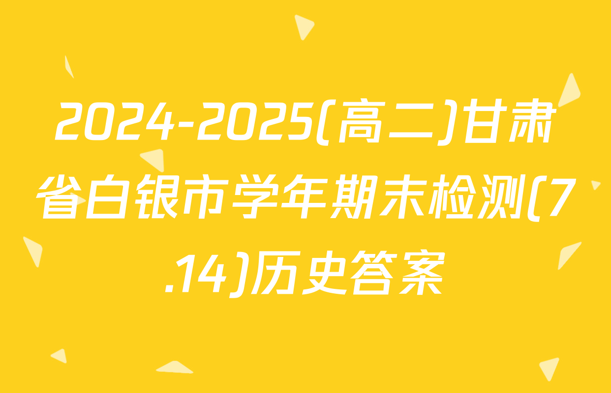 2024-2025(高二)甘肃省白银市学年期末检测(7.14)历史答案