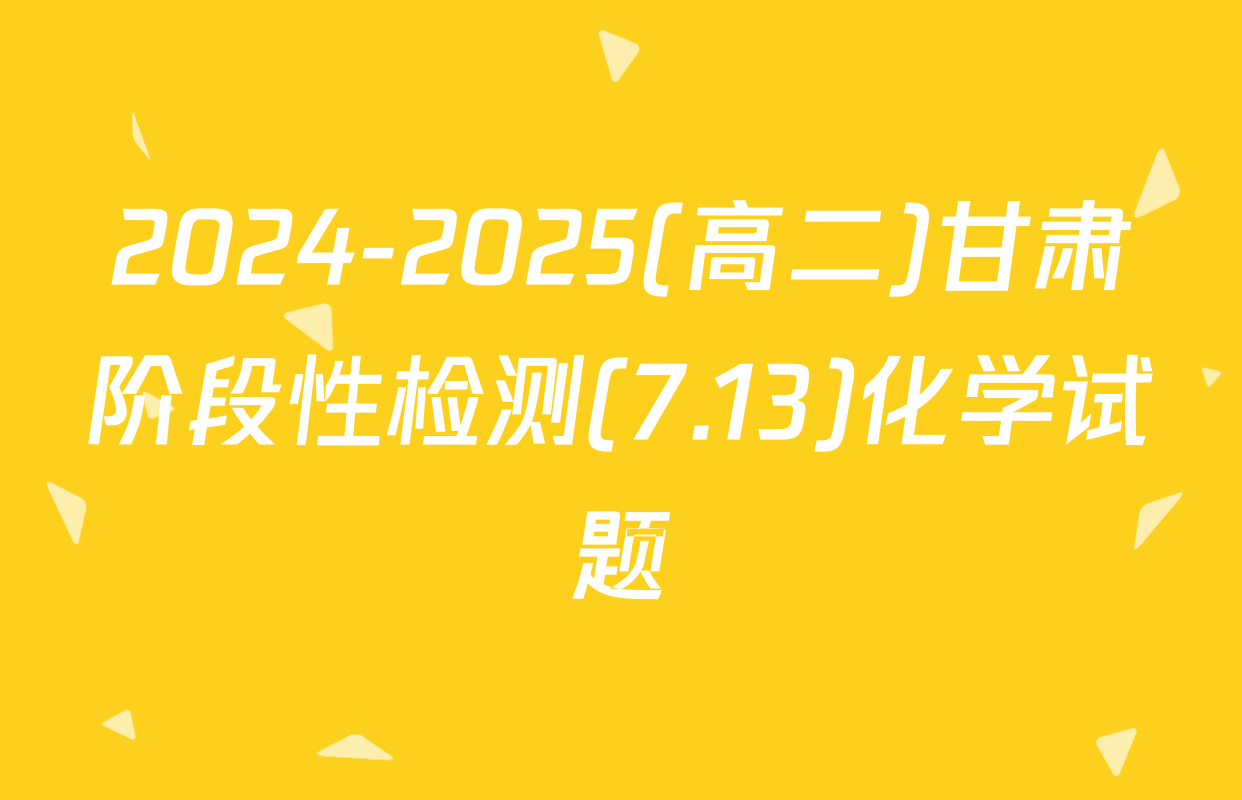2024-2025(高二)甘肃阶段性检测(7.13)化学试题