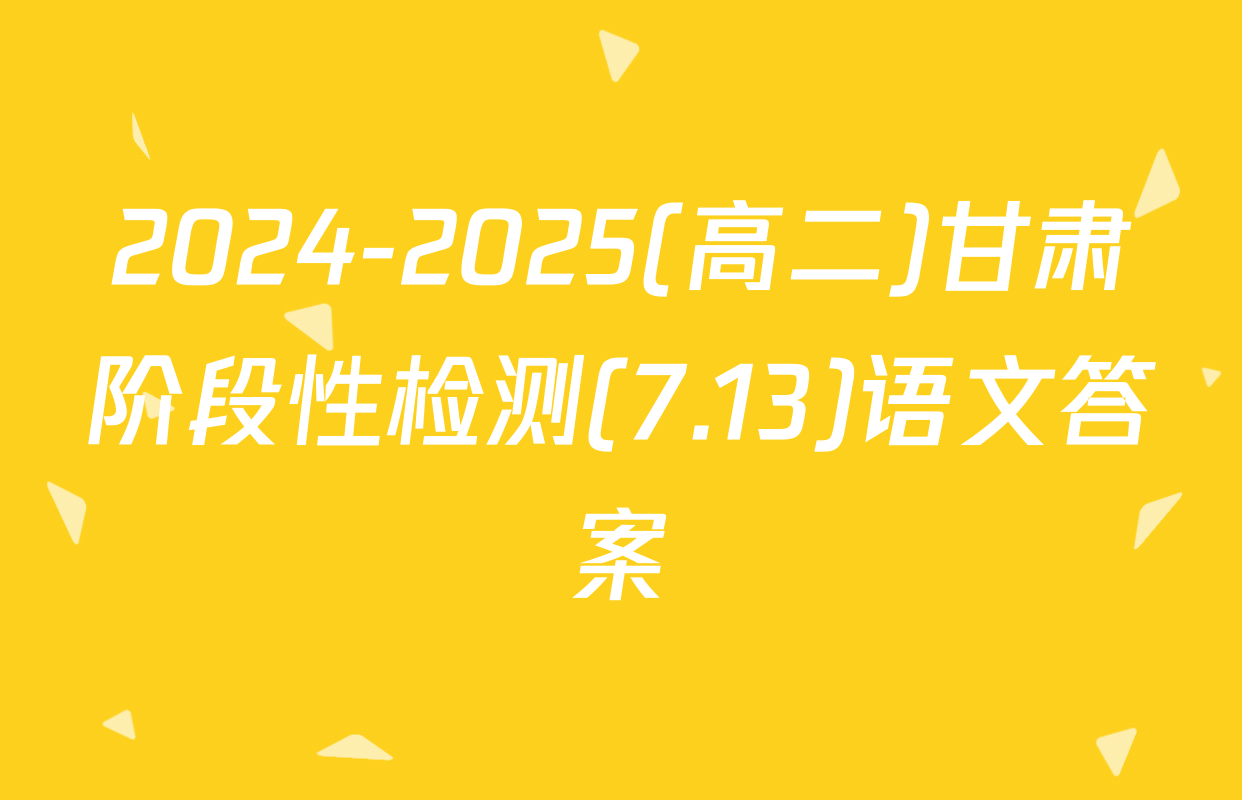 2024-2025(高二)甘肃阶段性检测(7.13)语文答案