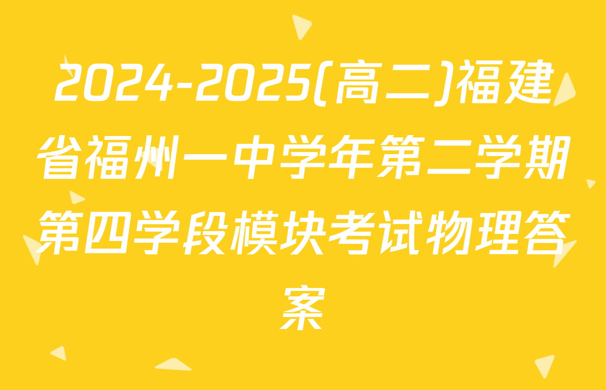 2024-2025(高二)福建省福州一中学年第二学期第四学段模块考试物理答案