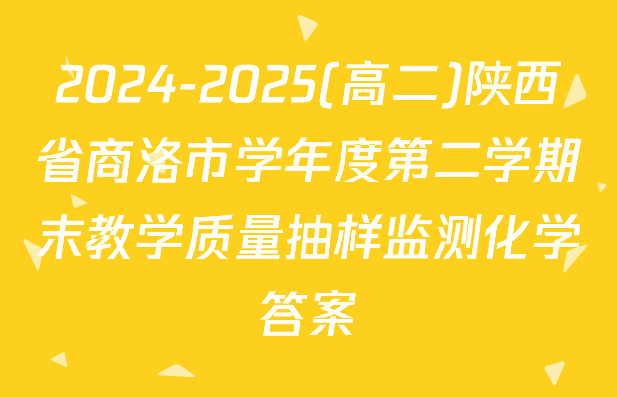 2024-2025(高二)陕西省商洛市学年度第二学期末教学质量抽样监测化学答案