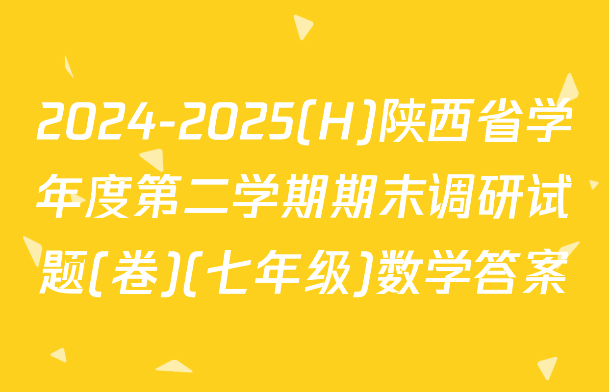 2024-2025(H)陕西省学年度第二学期期末调研试题(卷)(七年级)数学答案