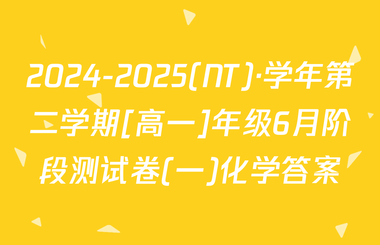2024-2025(NT)·学年第二学期[高一]年级6月阶段测试卷(一)化学答案