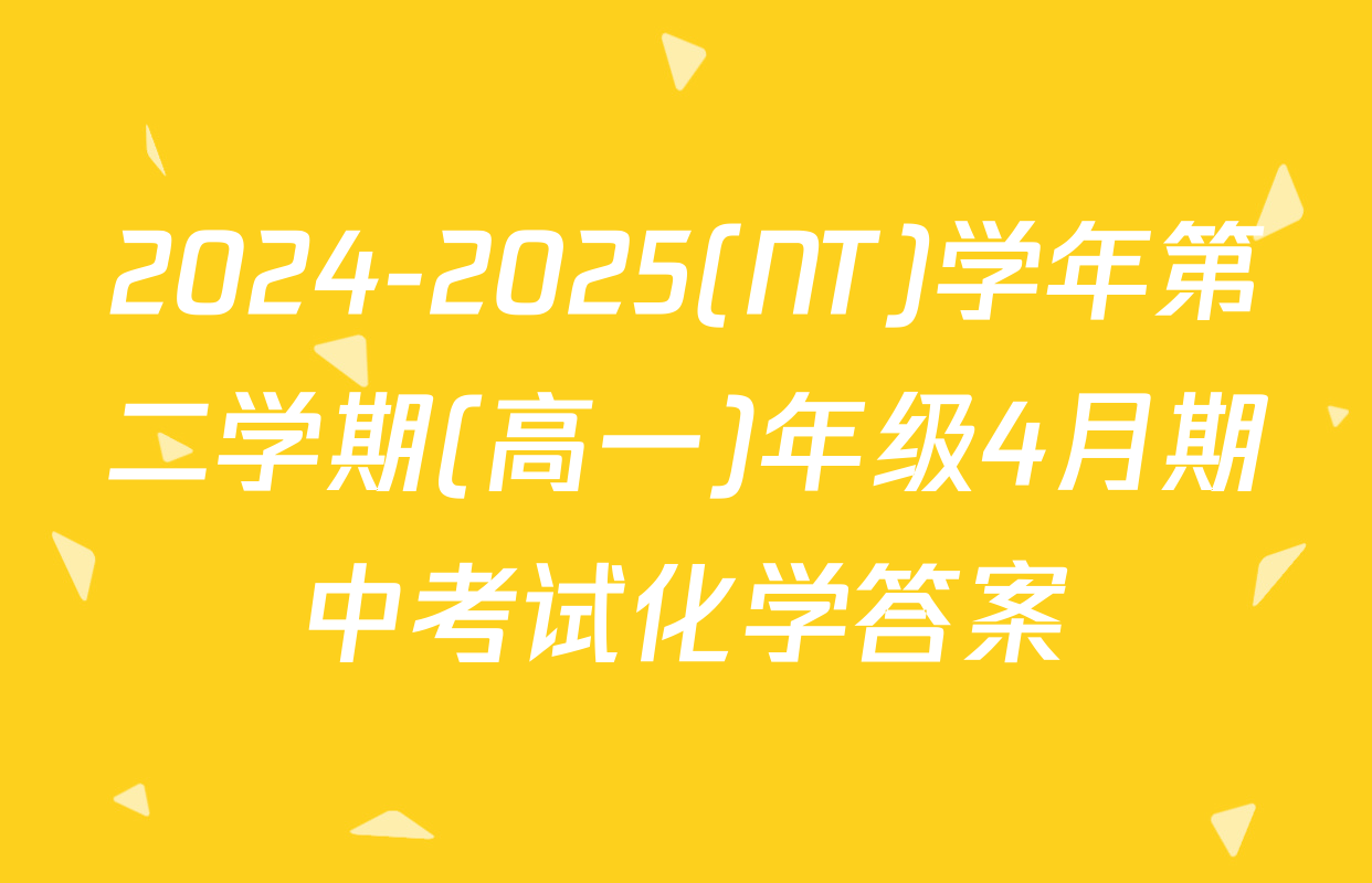 2024-2025(NT)学年第二学期(高一)年级4月期中考试化学答案