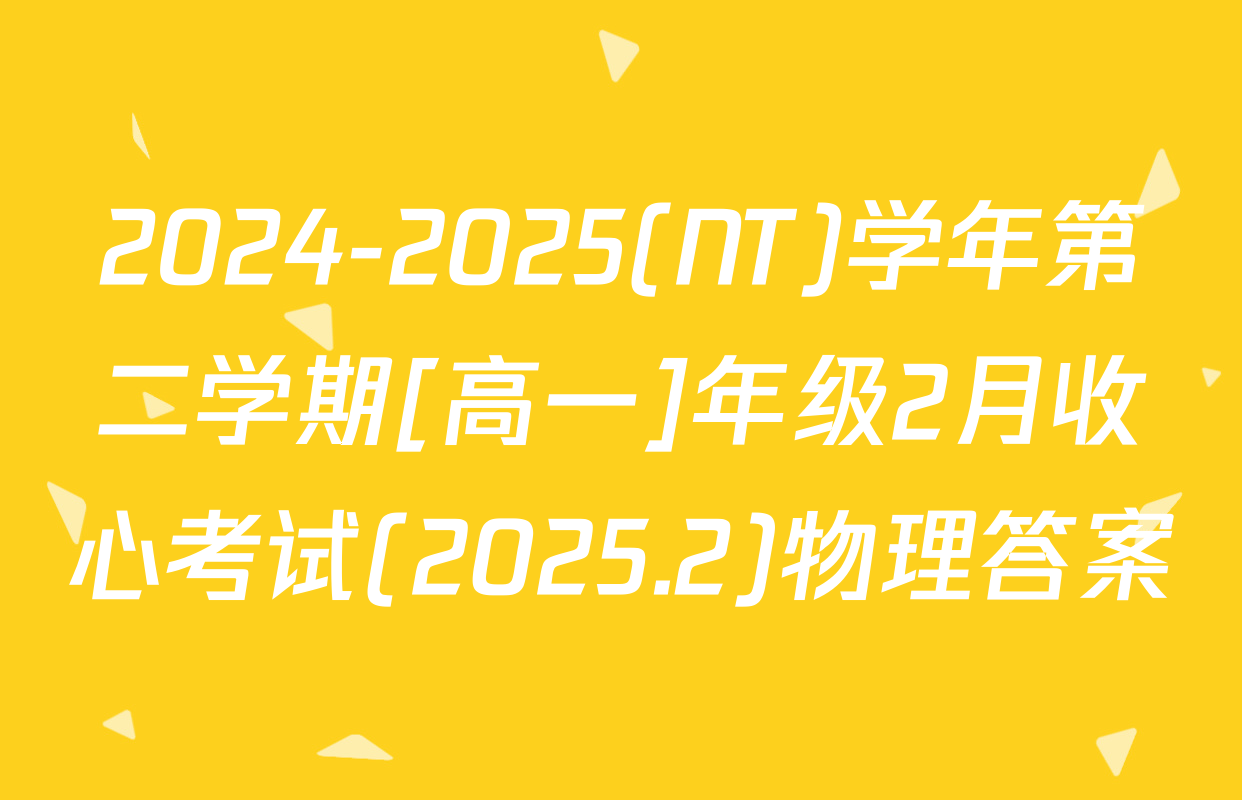 2024-2025(NT)学年第二学期[高一]年级2月收心考试(2025.2)物理答案