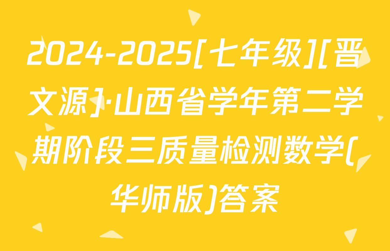 2024-2025[七年级][晋文源]·山西省学年第二学期阶段三质量检测数学(华师版)答案