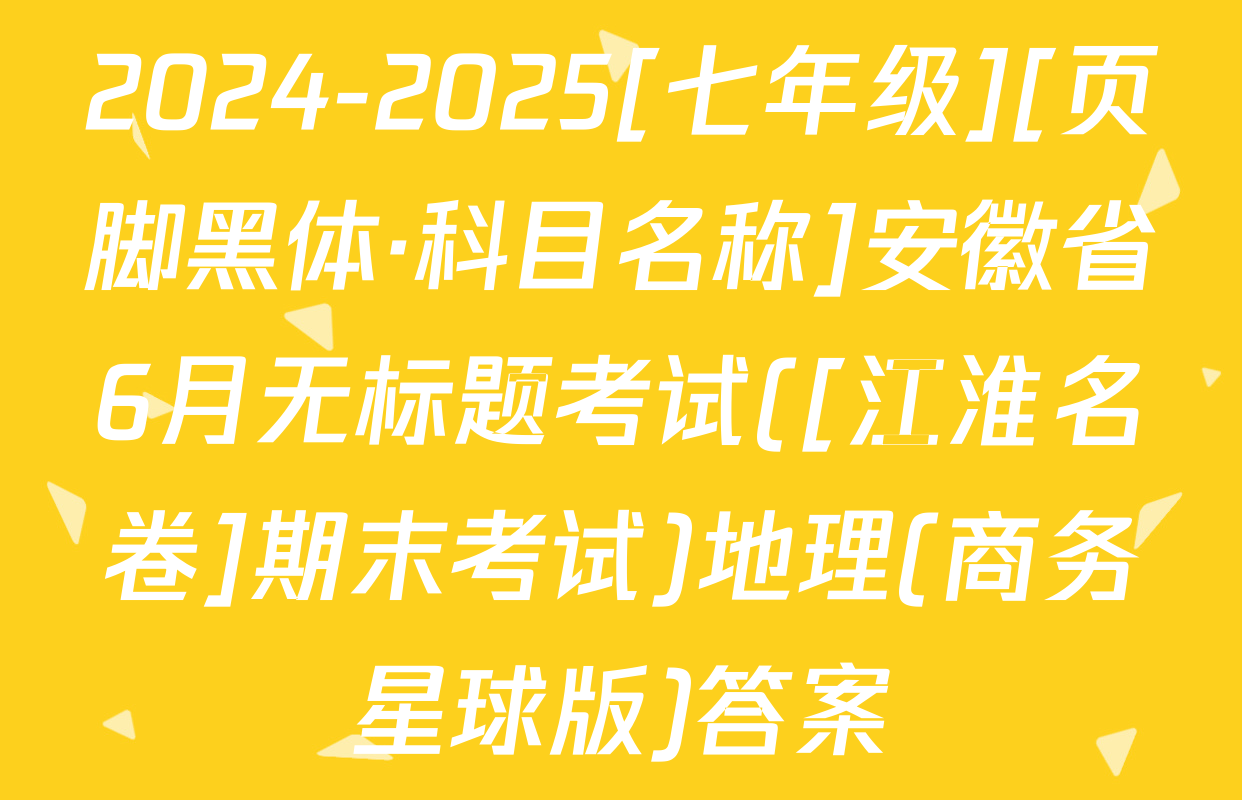 2024-2025[七年级][页脚黑体·科目名称]安徽省6月无标题考试([江淮名卷]期末考试)地理(商务星球版)答案