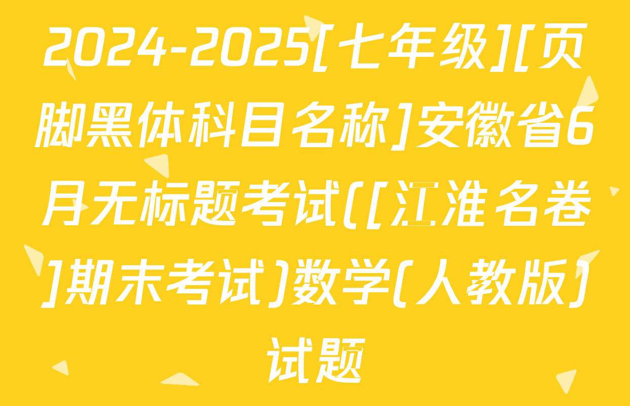 2024-2025[七年级][页脚黑体科目名称]安徽省6月无标题考试([江淮名卷]期末考试)数学(人教版)试题