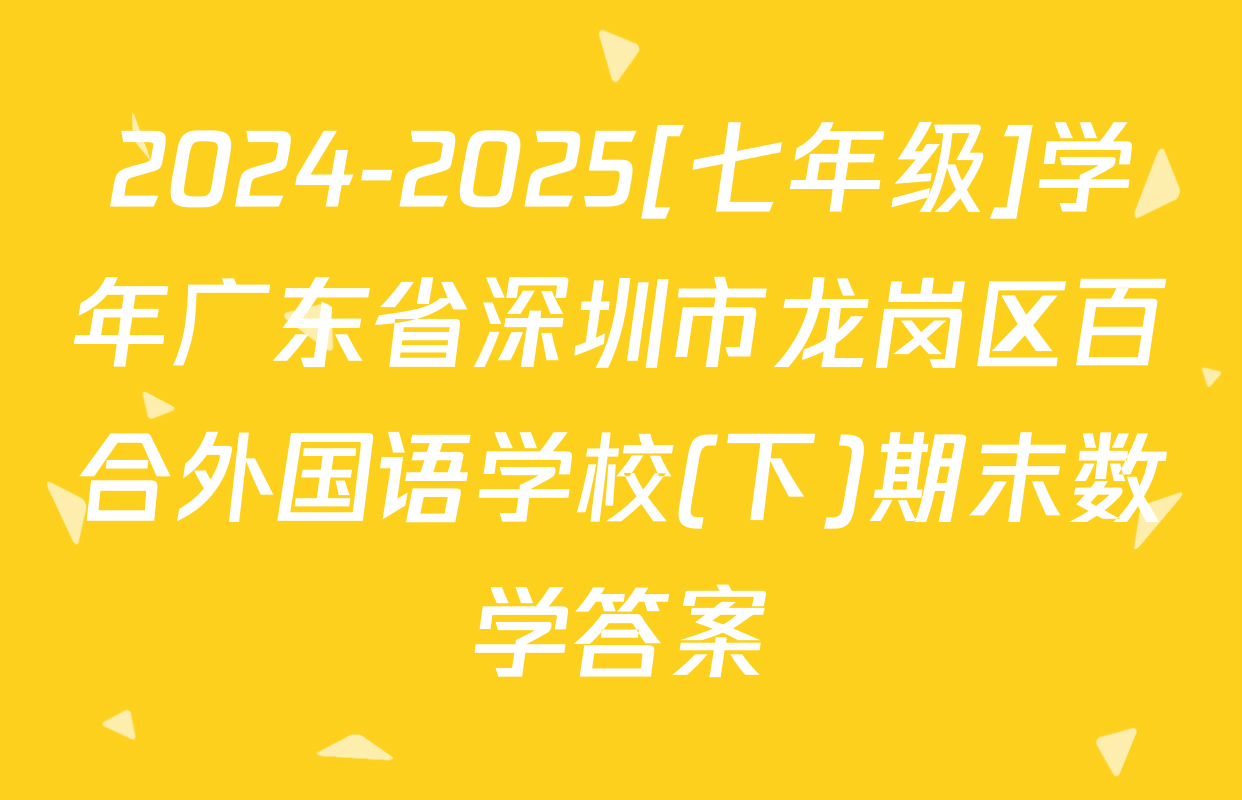 2024-2025[七年级]学年广东省深圳市龙岗区百合外国语学校(下)期末数学答案