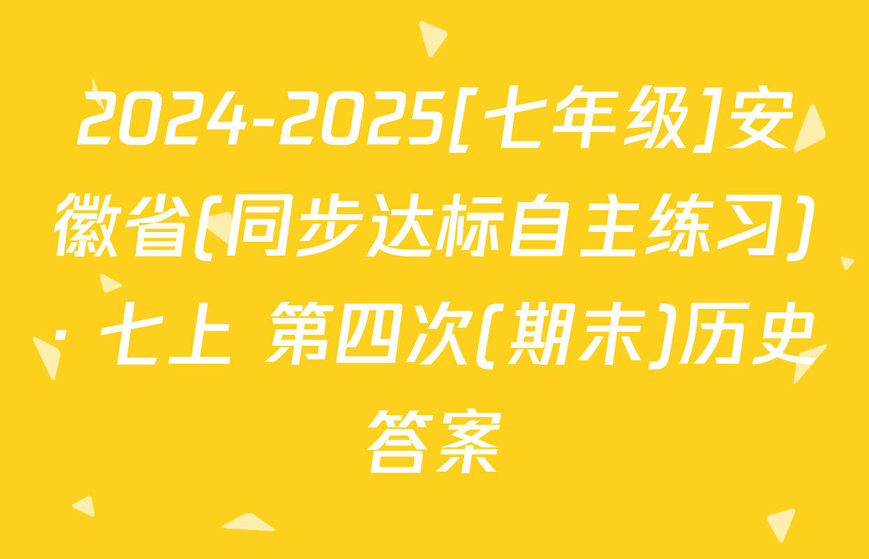 2024-2025[七年级]安徽省(同步达标自主练习)· 七上 第四次(期末)历史答案