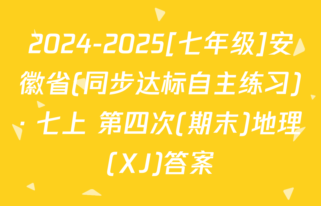 2024-2025[七年级]安徽省(同步达标自主练习)· 七上 第四次(期末)地理(XJ)答案