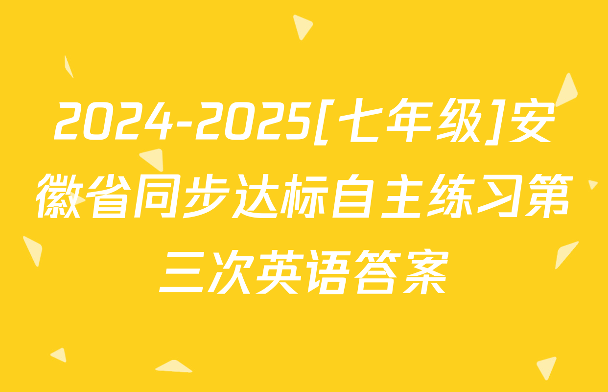 2024-2025[七年级]安徽省同步达标自主练习第三次英语答案