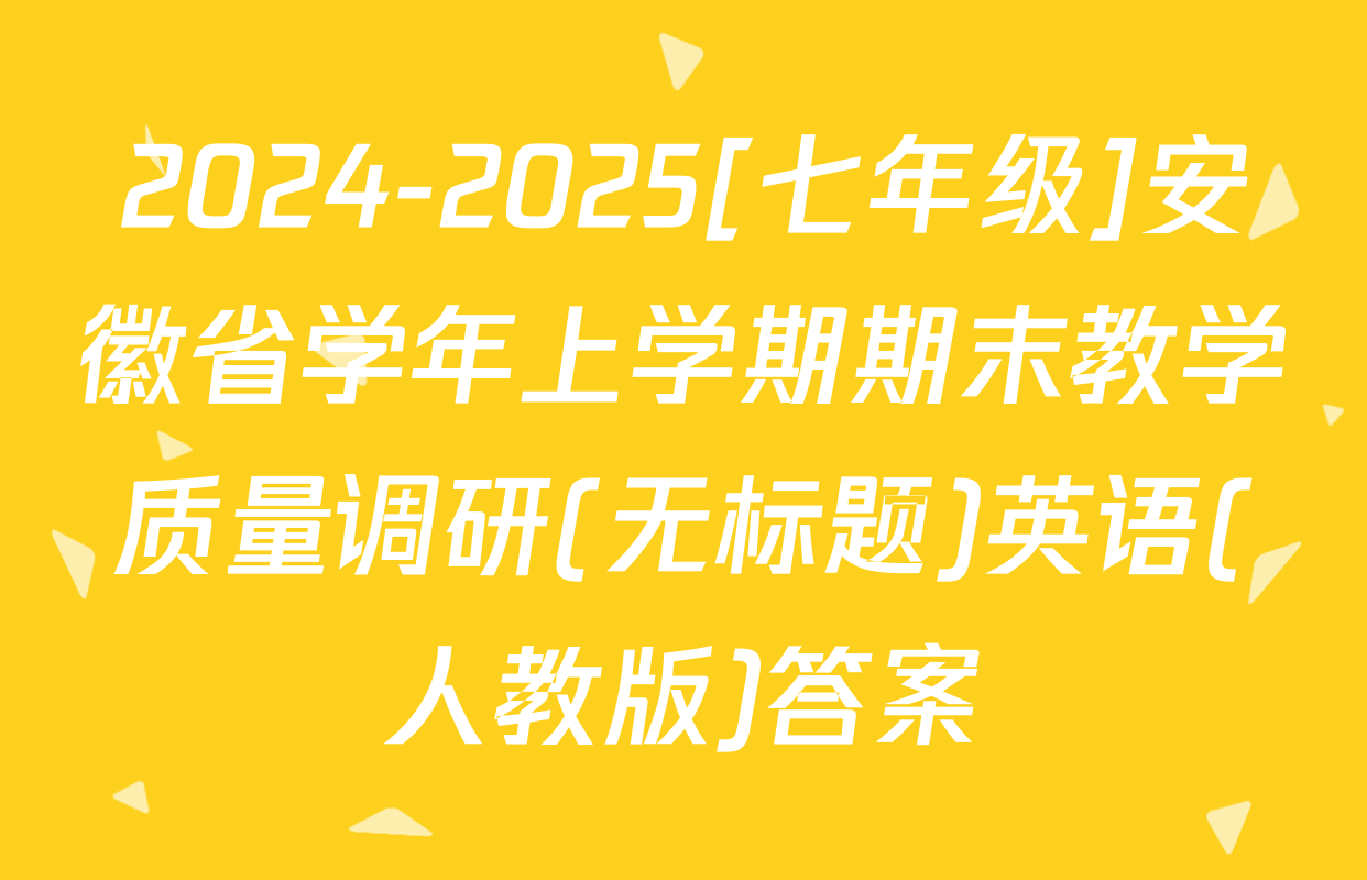 2024-2025[七年级]安徽省学年上学期期末教学质量调研(无标题)英语(人教版)答案