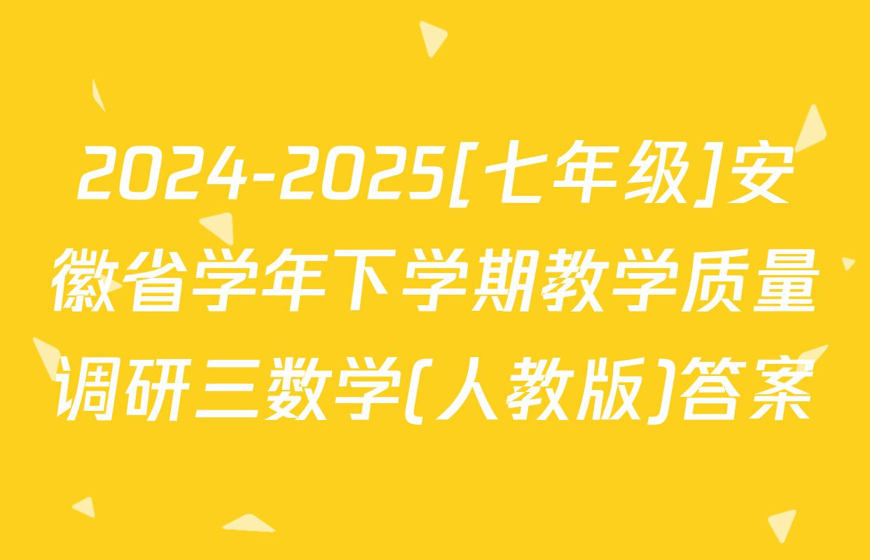 2024-2025[七年级]安徽省学年下学期教学质量调研三数学(人教版)答案