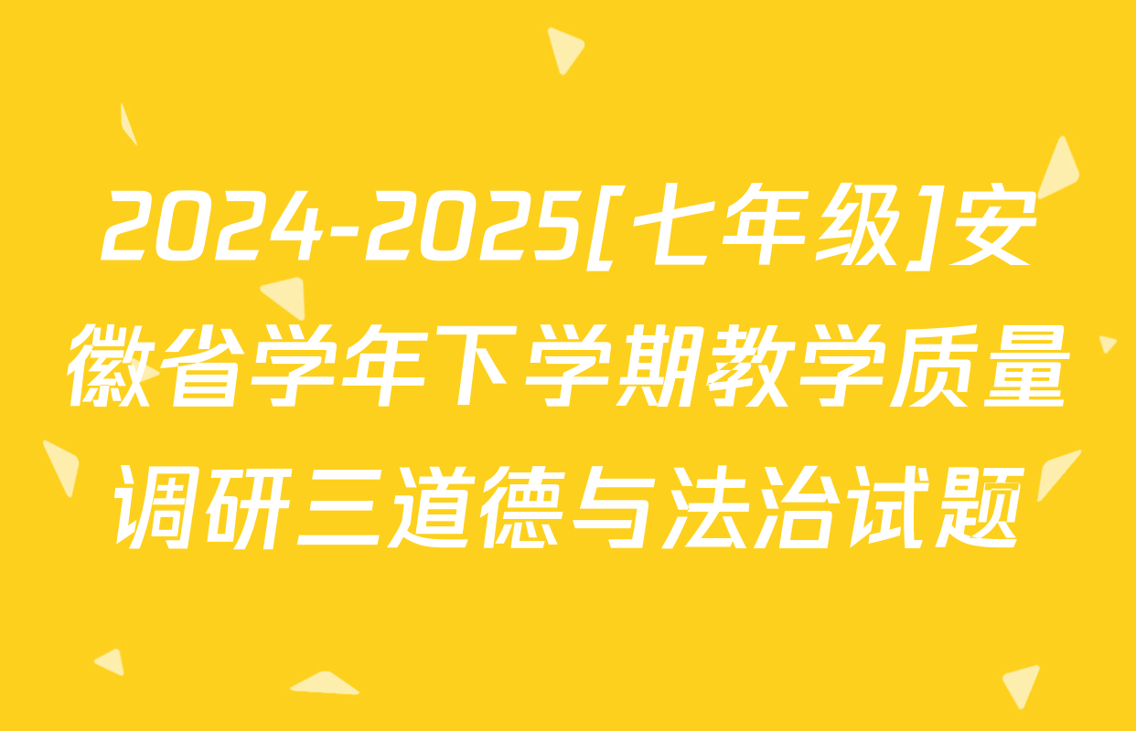 2024-2025[七年级]安徽省学年下学期教学质量调研三道德与法治试题