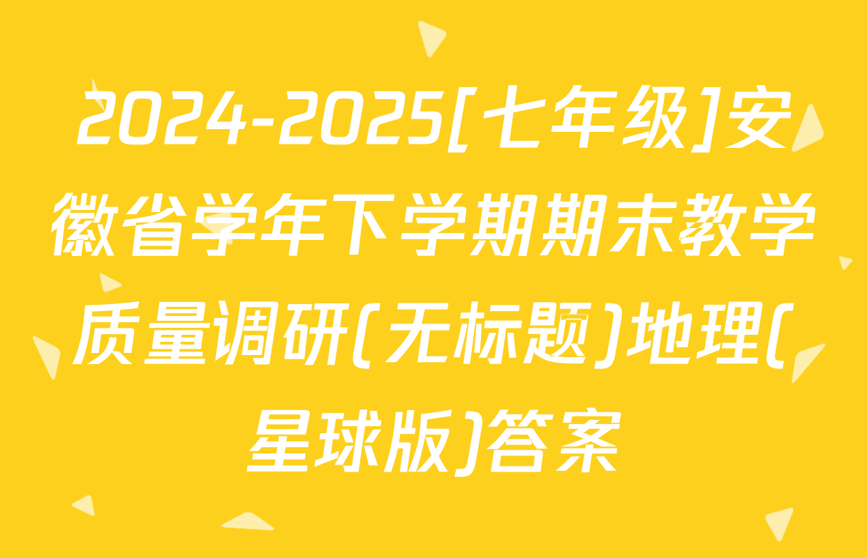 2024-2025[七年级]安徽省学年下学期期末教学质量调研(无标题)地理(星球版)答案