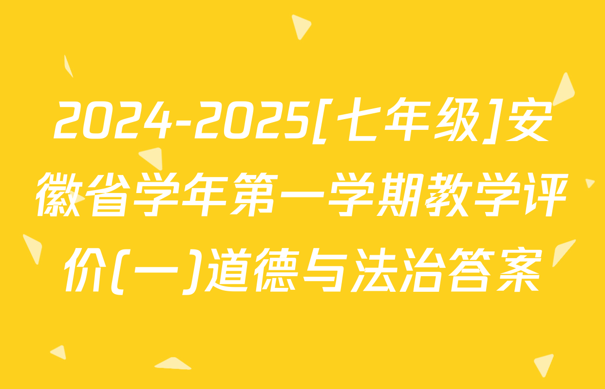 2024-2025[七年级]安徽省学年第一学期教学评价(一)道德与法治答案