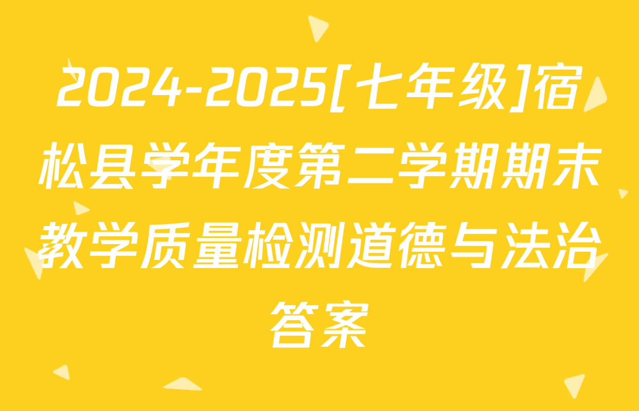 2024-2025[七年级]宿松县学年度第二学期期末教学质量检测道德与法治答案