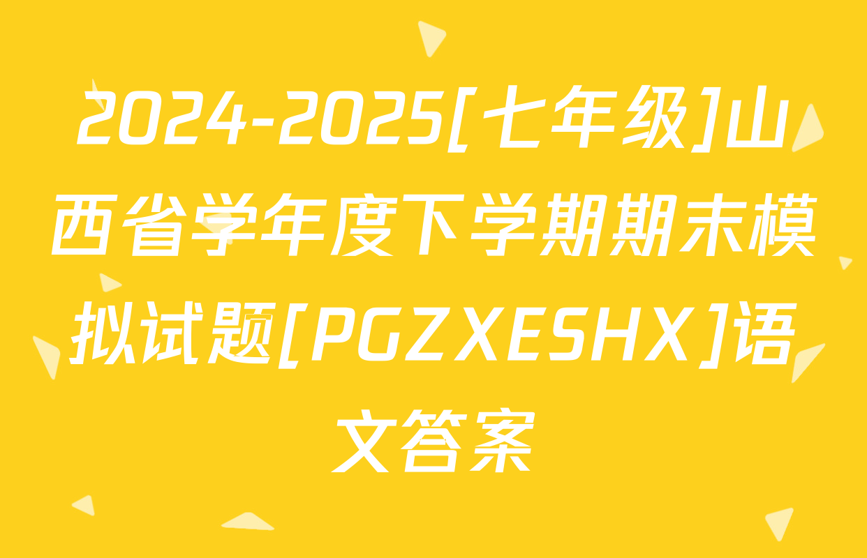 2024-2025[七年级]山西省学年度下学期期末模拟试题[PGZXESHX]语文答案