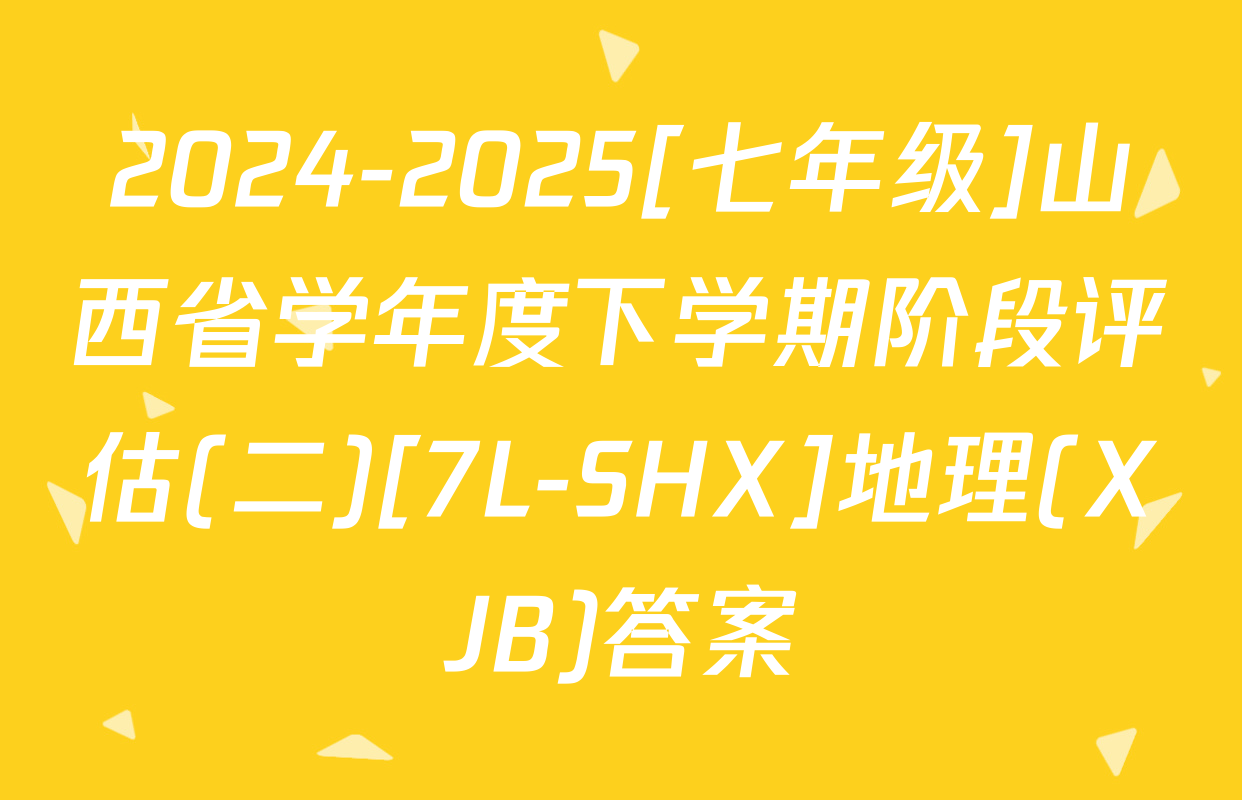 2024-2025[七年级]山西省学年度下学期阶段评估(二)[7L-SHX]地理(XJB)答案