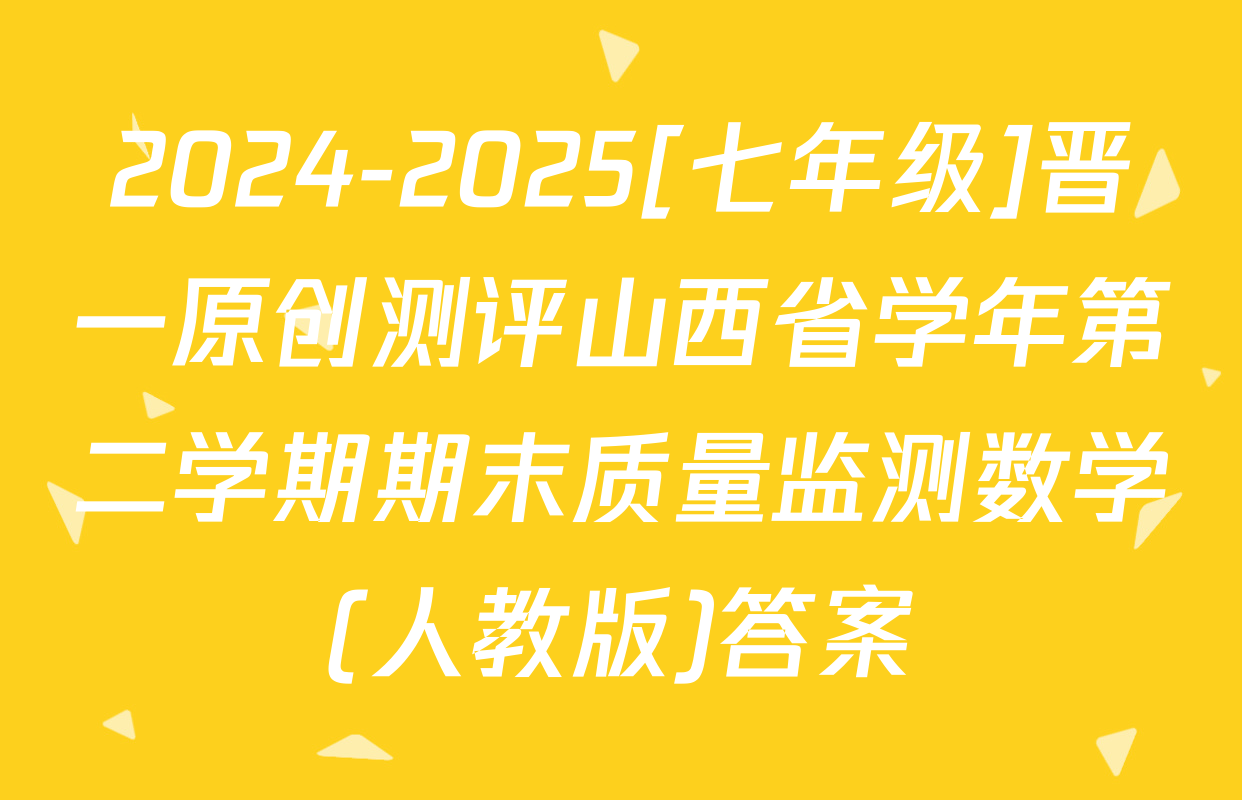 2024-2025[七年级]晋一原创测评山西省学年第二学期期末质量监测数学(人教版)答案