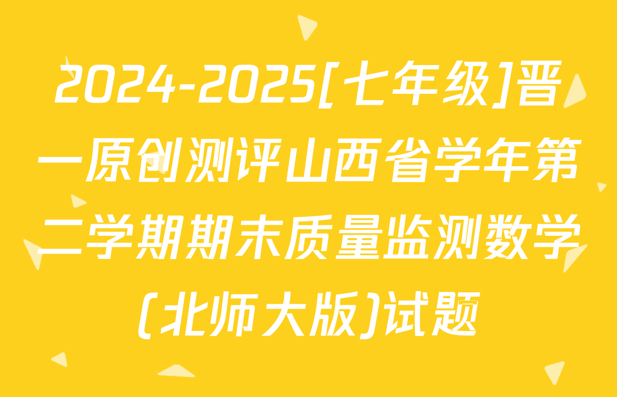 2024-2025[七年级]晋一原创测评山西省学年第二学期期末质量监测数学(北师大版)试题