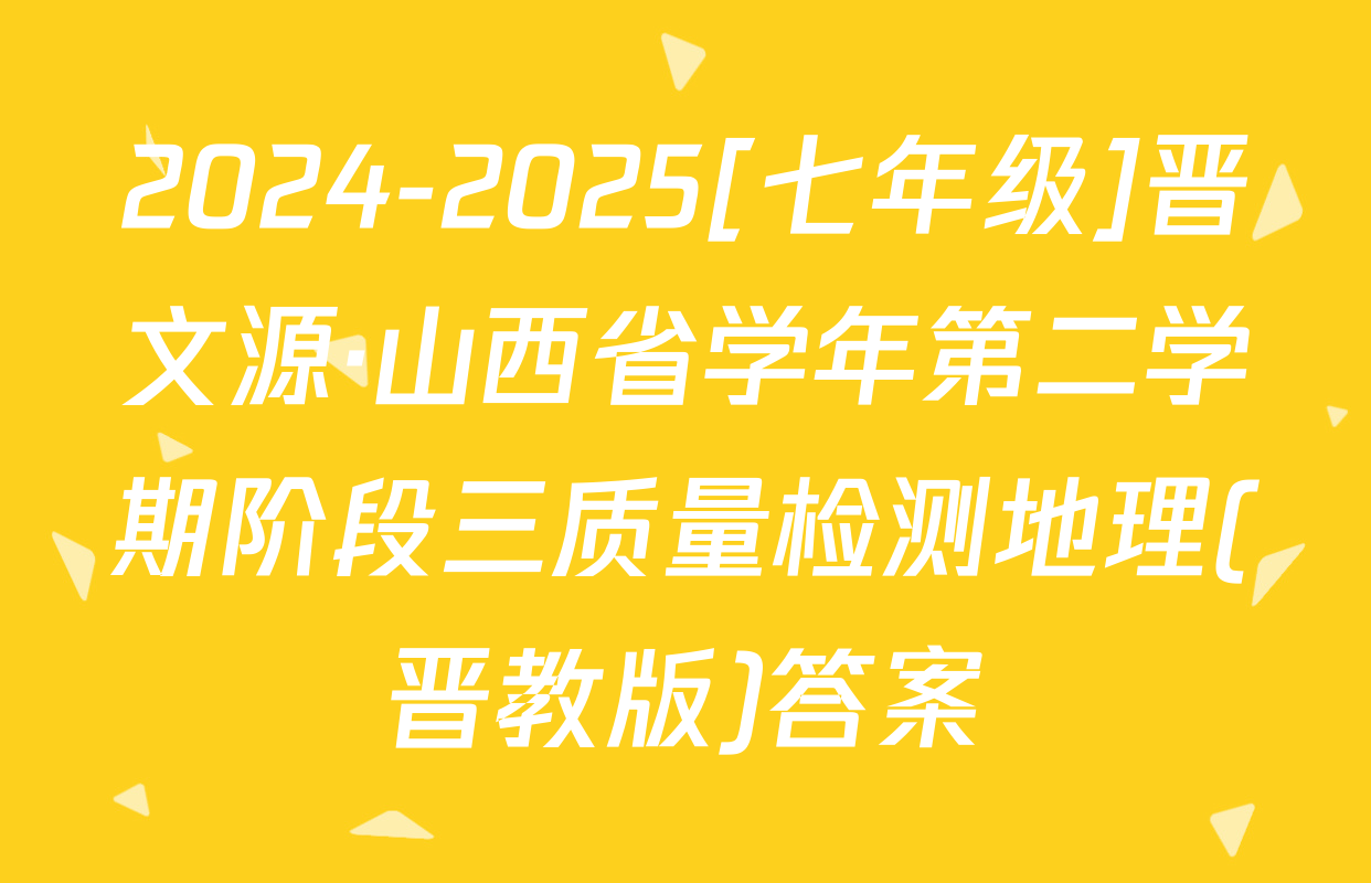 2024-2025[七年级]晋文源·山西省学年第二学期阶段三质量检测地理(晋教版)答案