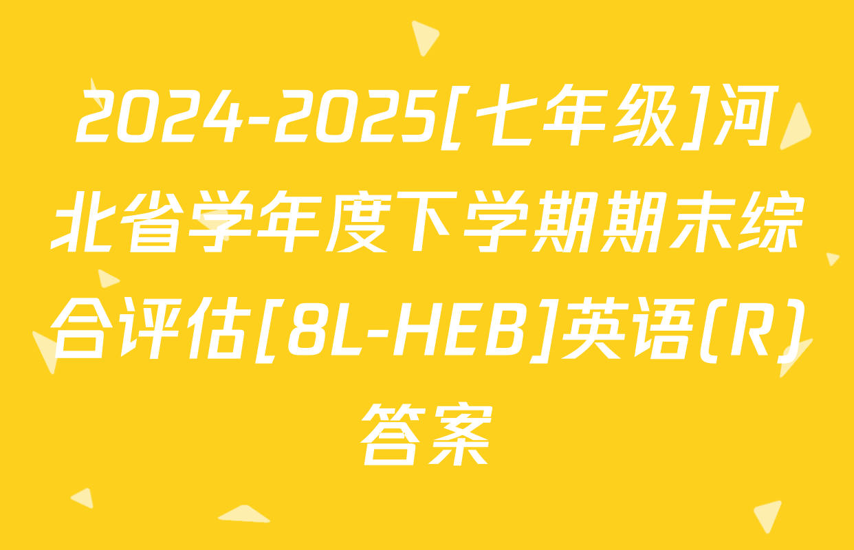 2024-2025[七年级]河北省学年度下学期期末综合评估[8L-HEB]英语(R)答案
