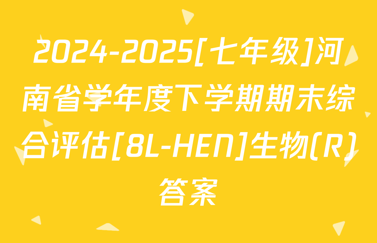 2024-2025[七年级]河南省学年度下学期期末综合评估[8L-HEN]生物(R)答案