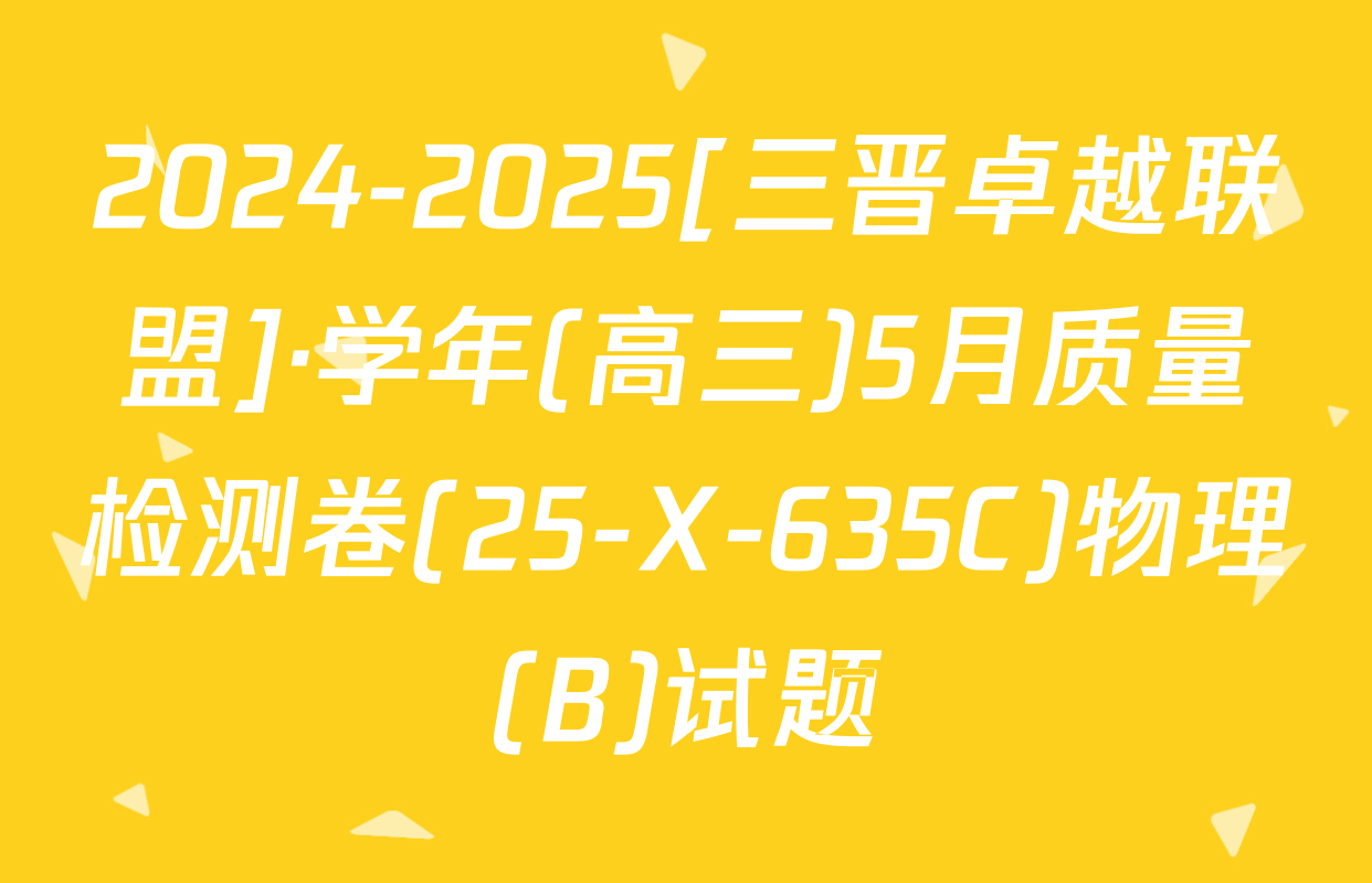 2024-2025[三晋卓越联盟]·学年(高三)5月质量检测卷(25-X-635C)物理(B)试题