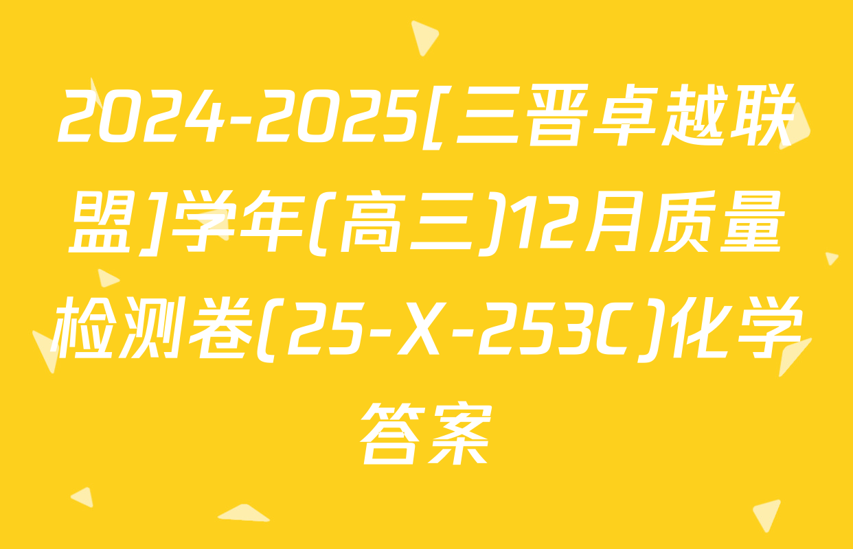 2024-2025[三晋卓越联盟]学年(高三)12月质量检测卷(25-X-253C)化学答案