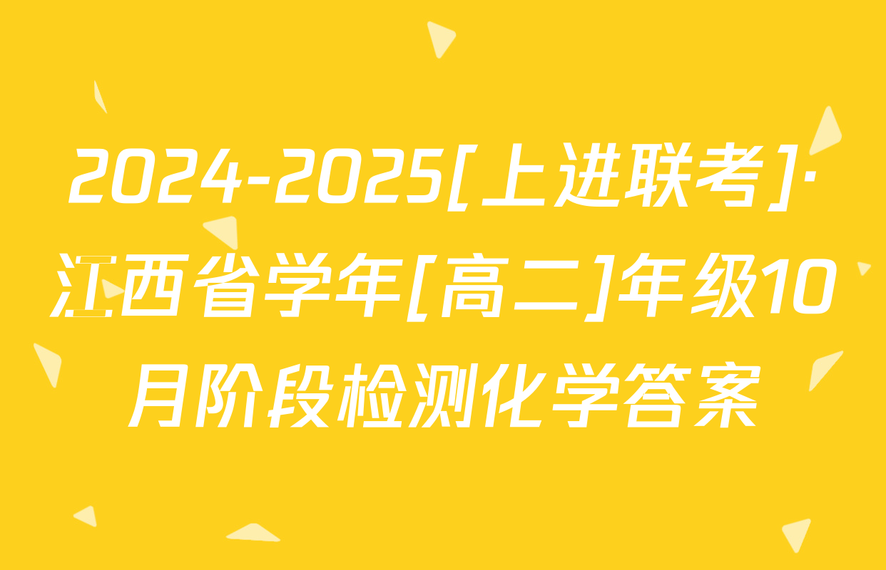 2024-2025[上进联考]·江西省学年[高二]年级10月阶段检测化学答案
