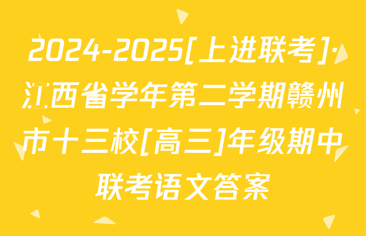 2024-2025[上进联考]·江西省学年第二学期赣州市十三校[高三]年级期中联考语文答案