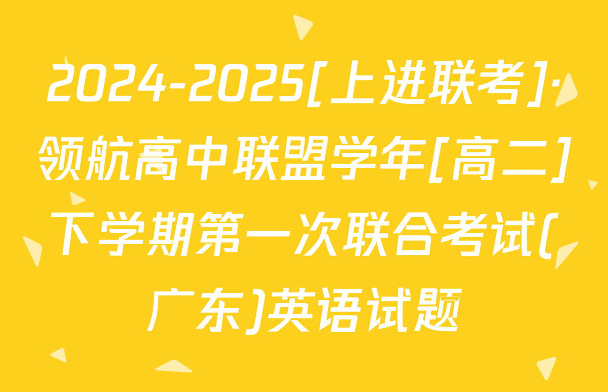 2024-2025[上进联考]·领航高中联盟学年[高二]下学期第一次联合考试(广东)英语试题