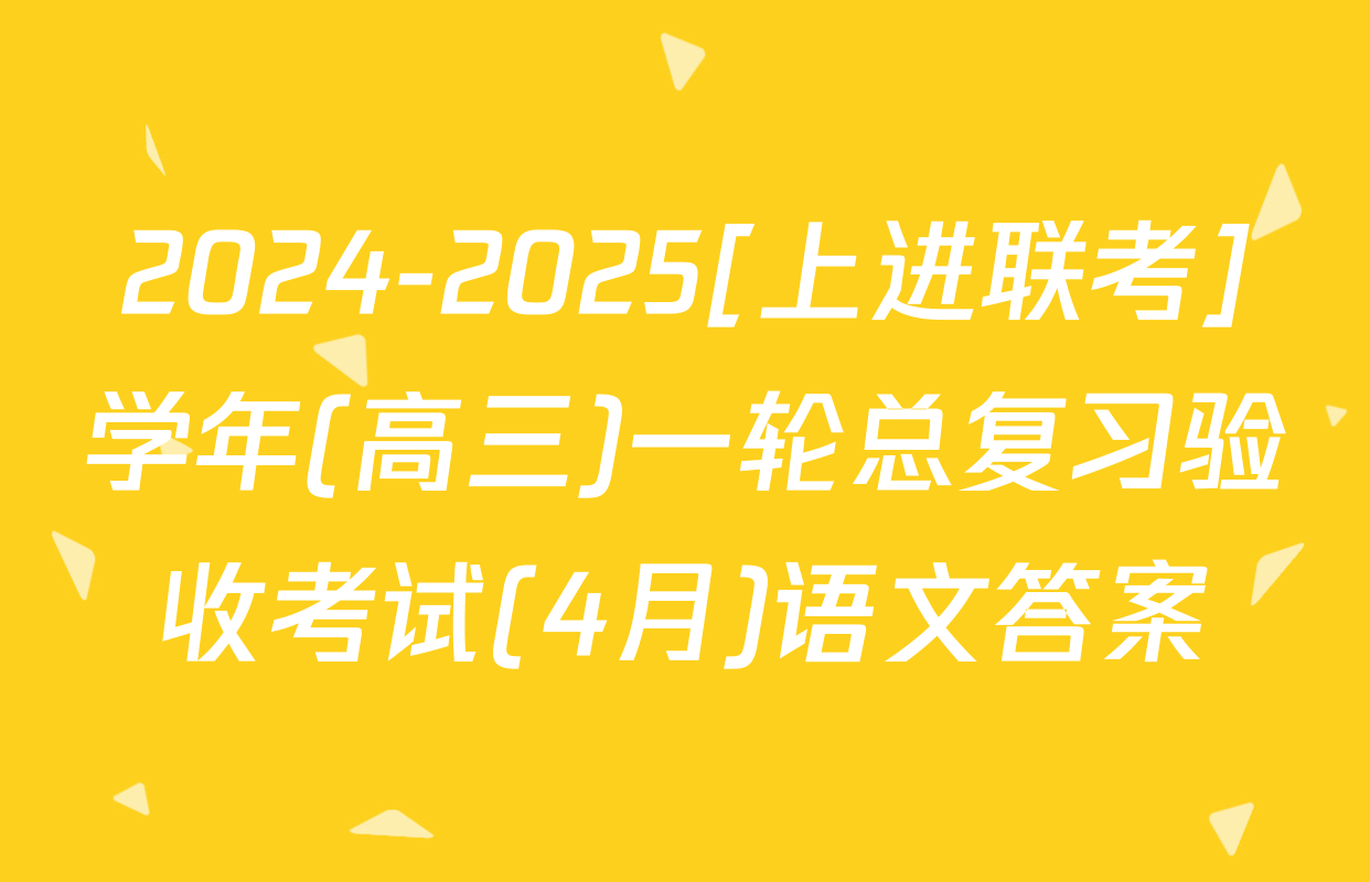 2024-2025[上进联考]学年(高三)一轮总复习验收考试(4月)语文答案