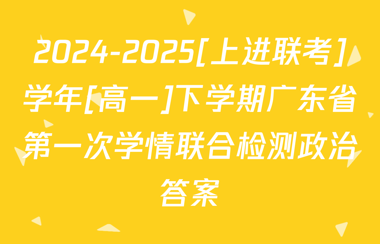2024-2025[上进联考]学年[高一]下学期广东省第一次学情联合检测政治答案